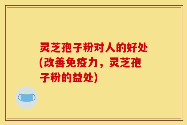灵芝孢子粉对人的好处(改善免疫力，灵芝孢子粉的益处)