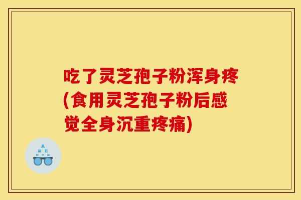吃了灵芝孢子粉浑身疼(食用灵芝孢子粉后感觉全身沉重疼痛)