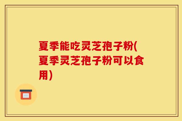 夏季能吃灵芝孢子粉(夏季灵芝孢子粉可以食用)
