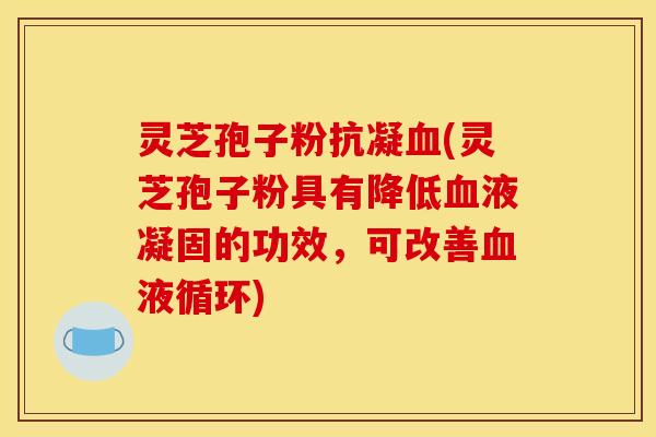 灵芝孢子粉抗凝血(灵芝孢子粉具有降低血液凝固的功效,可改善血液循环)