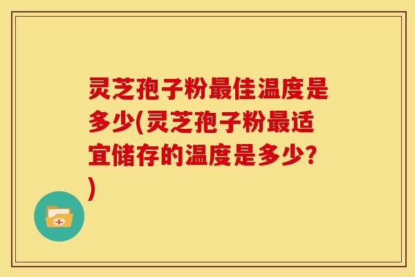 灵芝孢子粉最佳温度是多少(灵芝孢子粉最适宜储存的温度是多少?)