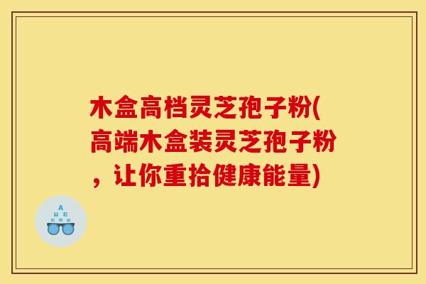 木盒高档灵芝孢子粉(高端木盒装灵芝孢子粉，让你重拾健康能量)