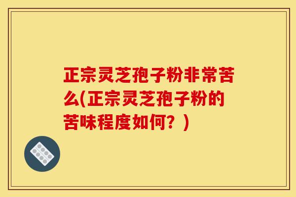 正宗灵芝孢子粉非常苦么(正宗灵芝孢子粉的苦味程度如何?)