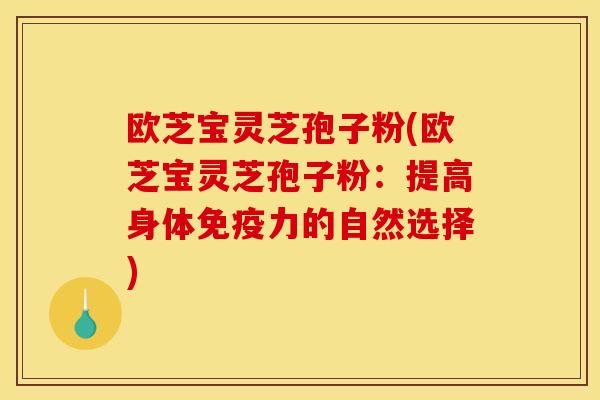 欧芝宝灵芝孢子粉(欧芝宝灵芝孢子粉:提高身体免疫力的自然选择)