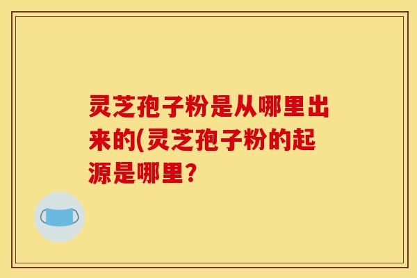灵芝孢子粉是从哪里出来的(灵芝孢子粉的起源是哪里？