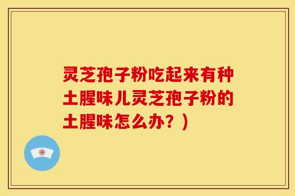 灵芝孢子粉吃起来有种土腥味儿灵芝孢子粉的土腥味怎么办？)