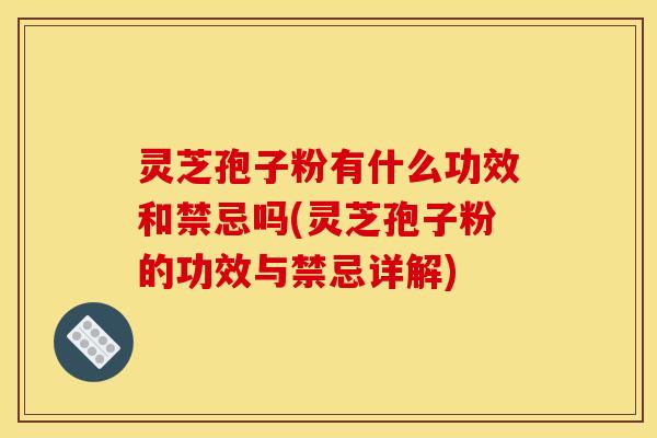 灵芝孢子粉有什么功效和禁忌吗(灵芝孢子粉的功效与禁忌详解)