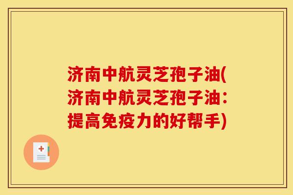 济南中航灵芝孢子油(济南中航灵芝孢子油:提高免疫力的好帮手)