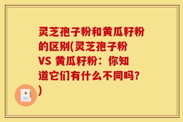 灵芝孢子粉和黄瓜籽粉的区别(灵芝孢子粉 VS 黄瓜籽粉：你知道它们有什么不同吗？)