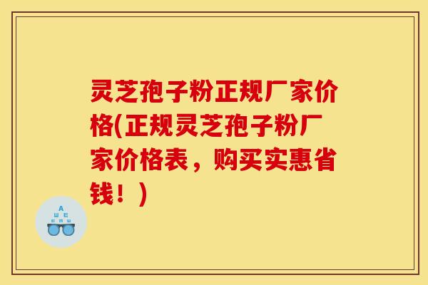 灵芝孢子粉正规厂家价格(正规灵芝孢子粉厂家价格表，购买实惠省钱！)