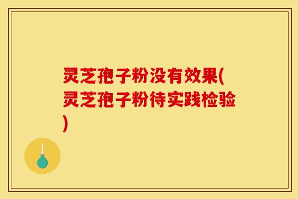 灵芝孢子粉没有效果(灵芝孢子粉待实践检验)