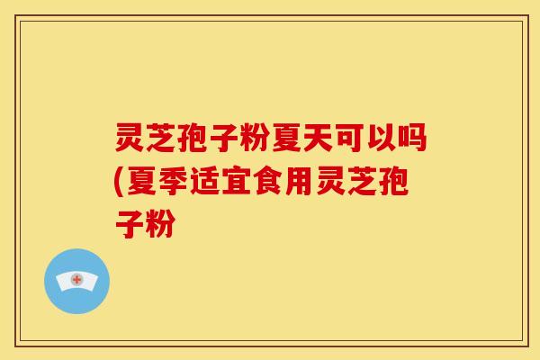灵芝孢子粉夏天可以吗(夏季适宜食用灵芝孢子粉