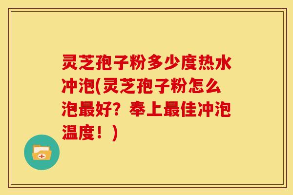 灵芝孢子粉多少度热水冲泡(灵芝孢子粉怎么泡最好？奉上最佳冲泡温度！)