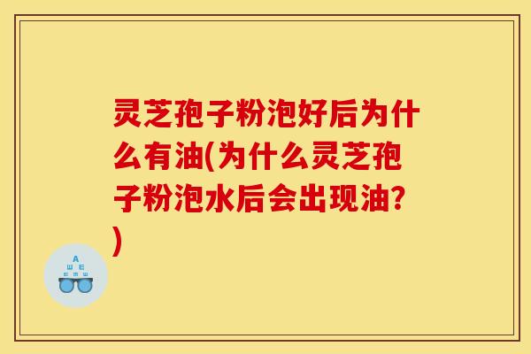 灵芝孢子粉泡好后为什么有油(为什么灵芝孢子粉泡水后会出现油?)