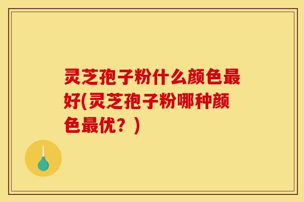 灵芝孢子粉什么颜色最好(灵芝孢子粉哪种颜色最优?)