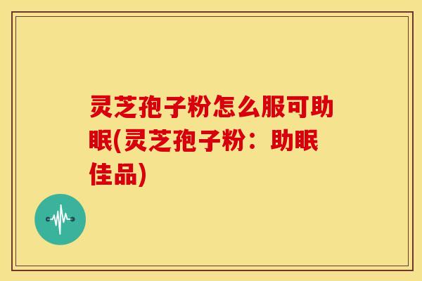 灵芝孢子粉怎么服可助眠(灵芝孢子粉:助眠佳品)