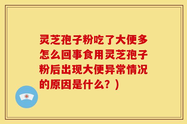 灵芝孢子粉吃了大便多怎么回事食用灵芝孢子粉后出现大便异常情况的原因是什么？)