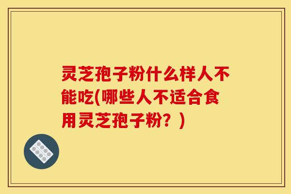 灵芝孢子粉什么样人不能吃(哪些人不适合食用灵芝孢子粉？)
