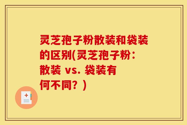 灵芝孢子粉散装和袋装的区别(灵芝孢子粉:散装 vs. 袋装有何不同?)