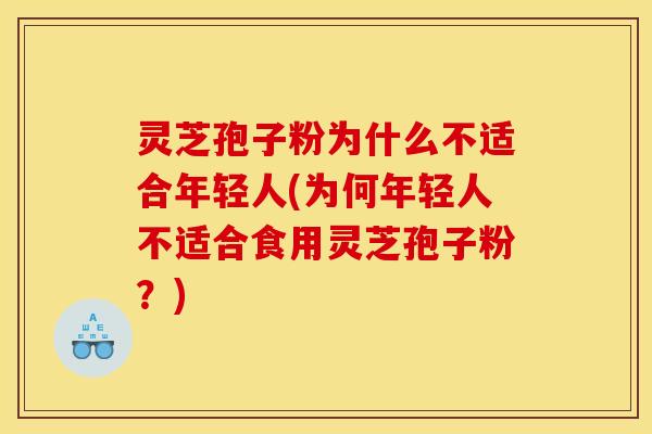 灵芝孢子粉为什么不适合年轻人(为何年轻人不适合食用灵芝孢子粉?)