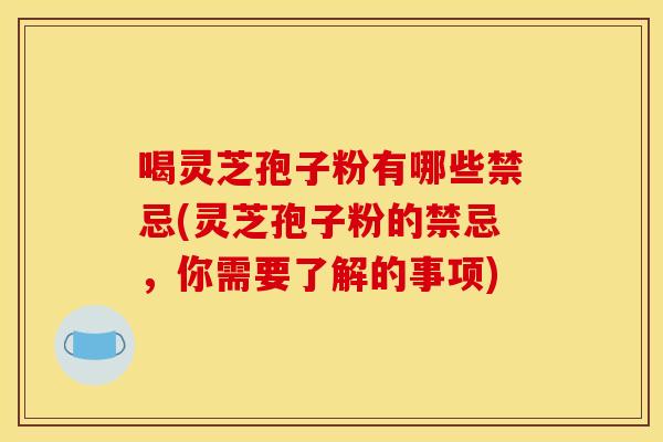 喝灵芝孢子粉有哪些禁忌(灵芝孢子粉的禁忌,你需要了解的事项)