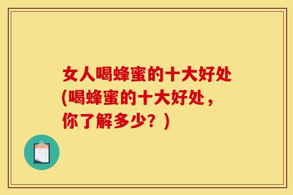 女人喝蜂蜜的十大好处(喝蜂蜜的十大好处，你了解多少？)