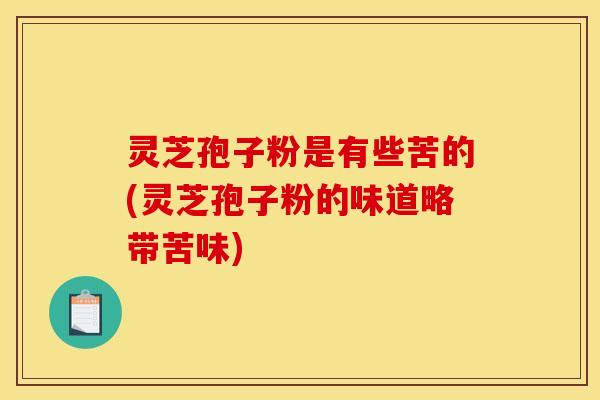灵芝孢子粉是有些苦的(灵芝孢子粉的味道略带苦味)