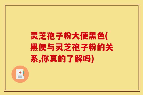 灵芝孢子粉大便黑色(黑便与灵芝孢子粉的关系,你真的了解吗)