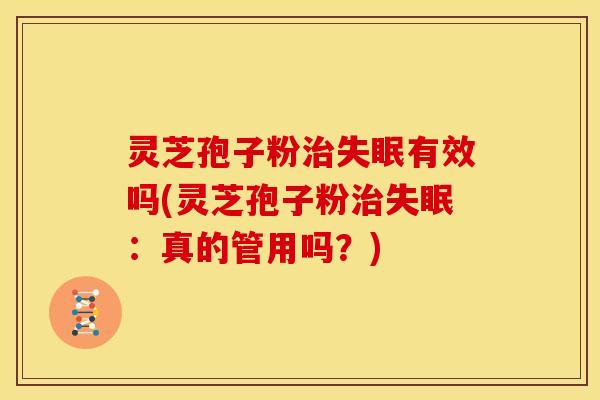灵芝孢子粉治失眠有效吗(灵芝孢子粉治失眠:真的管用吗?)