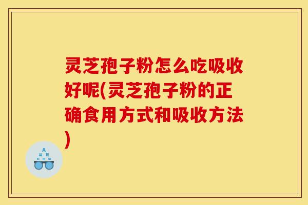 灵芝孢子粉怎么吃吸收好呢(灵芝孢子粉的正确食用方式和吸收方法)