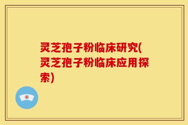 灵芝孢子粉临床研究(灵芝孢子粉临床应用探索)