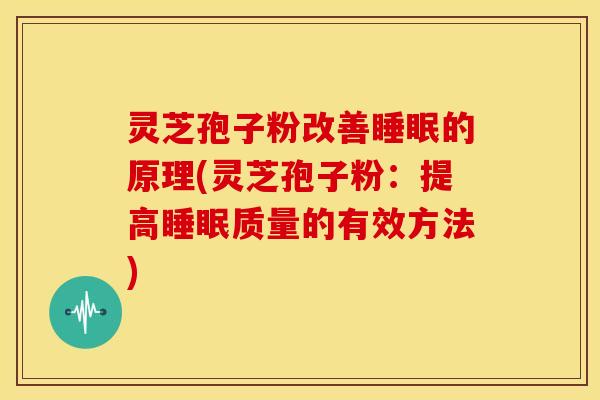 灵芝孢子粉改善睡眠的原理(灵芝孢子粉:提高睡眠质量的有效方法)
