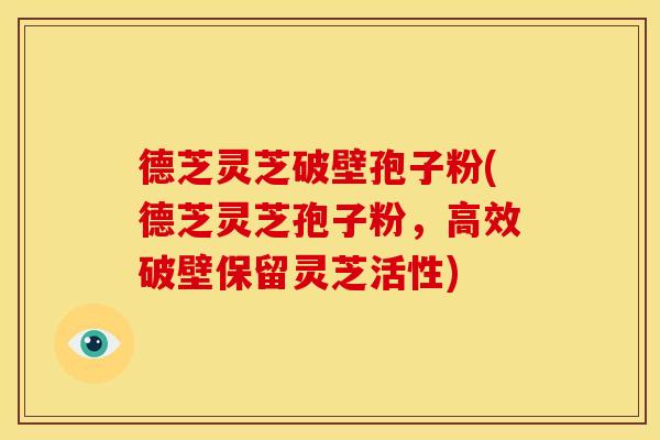 德芝灵芝破壁孢子粉(德芝灵芝孢子粉,高效破壁保留灵芝活性)