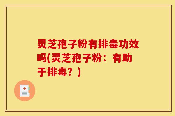 灵芝孢子粉有排毒功效吗(灵芝孢子粉：有助于排毒？)