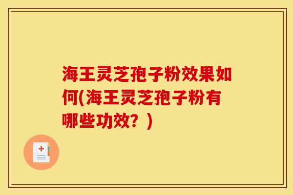 海王灵芝孢子粉效果如何(海王灵芝孢子粉有哪些功效？)