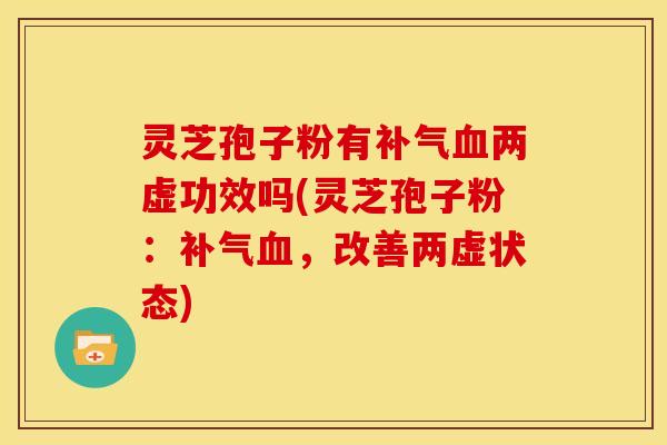 灵芝孢子粉有补气血两虚功效吗(灵芝孢子粉：补气血，改善两虚状态)