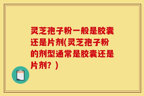 灵芝孢子粉一般是胶囊还是片剂(灵芝孢子粉的剂型通常是胶囊还是片剂?)