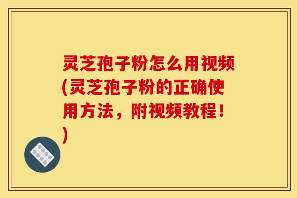 灵芝孢子粉怎么用视频(灵芝孢子粉的正确使用方法,附视频教程!)