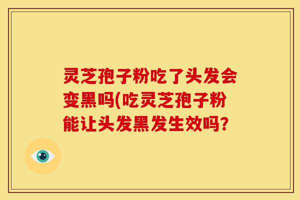 灵芝孢子粉吃了头发会变黑吗(吃灵芝孢子粉能让头发黑发生效吗?