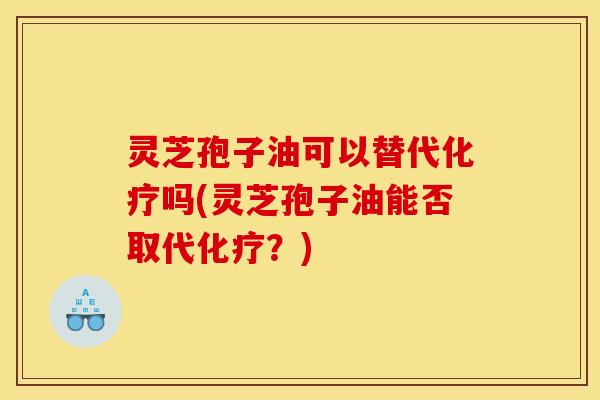 灵芝孢子油可以替代化疗吗(灵芝孢子油能否取代化疗？)