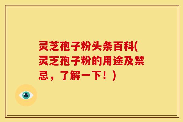 灵芝孢子粉头条百科(灵芝孢子粉的用途及禁忌,了解一下!)