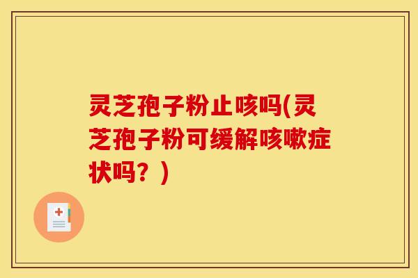 灵芝孢子粉止咳吗(灵芝孢子粉可缓解咳嗽症状吗?)