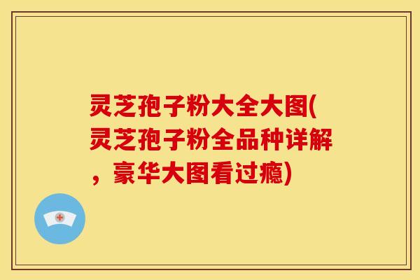 灵芝孢子粉大全大图(灵芝孢子粉全品种详解,豪华大图看过瘾)