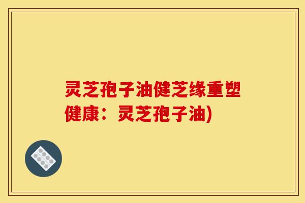 灵芝孢子油健芝缘重塑健康:灵芝孢子油)