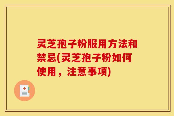 灵芝孢子粉服用方法和禁忌(灵芝孢子粉如何使用,注意事项)