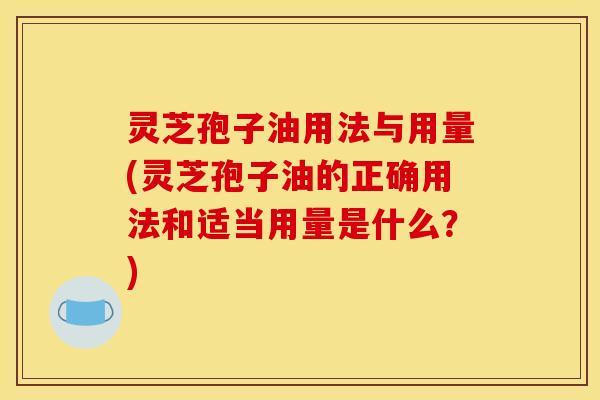 灵芝孢子油用法与用量(灵芝孢子油的正确用法和适当用量是什么?)