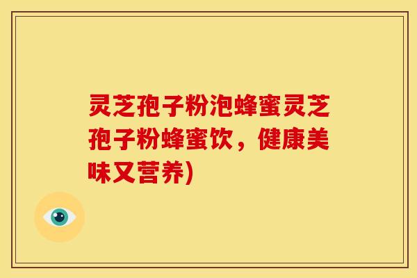 灵芝孢子粉泡蜂蜜灵芝孢子粉蜂蜜饮，健康美味又营养)