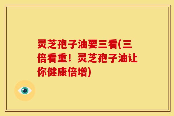 灵芝孢子油要三看(三倍看重!灵芝孢子油让你健康倍增)