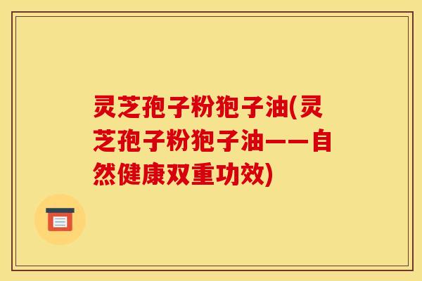 灵芝孢子粉狍子油(灵芝孢子粉狍子油——自然健康双重功效)
