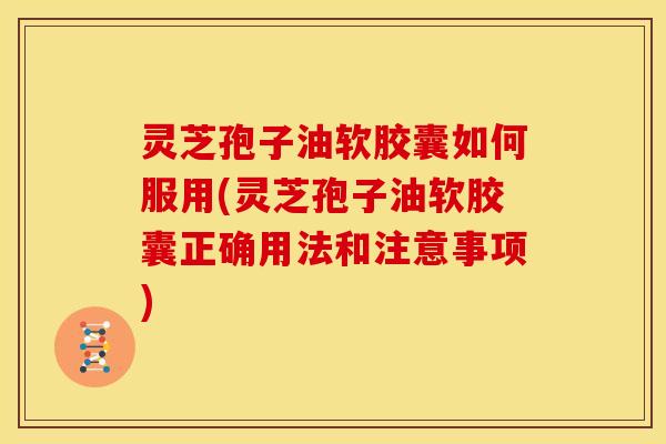 灵芝孢子油软胶囊如何服用(灵芝孢子油软胶囊正确用法和注意事项)